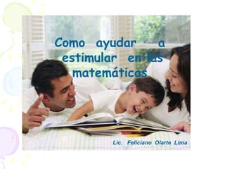 Como  ayudar  a  estimular  en las matemáticas  Lic.  Feliciano  Olarte  Lima 