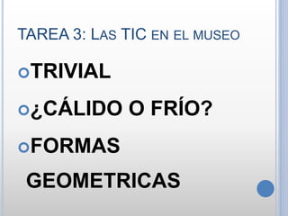 TAREA 3: LAS TIC EN EL MUSEO
TRIVIAL
¿CÁLIDO O FRÍO?
FORMAS
GEOMETRICAS
 