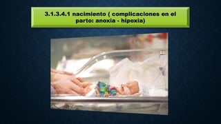 3.1.3.4.1 nacimiento ( complicaciones en el
parto: anoxia - hipoxia)
 
