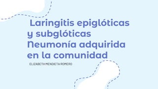 Laringitis epiglóticas
y subglóticas
Neumonía adquirida
en la comunidad
ELIZABETH MENDIETA ROMERO
 