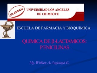 QUIMICA DE  β -LACTAMICOS: PENICILINAS ESCUELA  DE FARMACIA Y BIOQUIMICA ESCUELA DE FARMACIA Y BIOQUÍMICA Mg. William A. Sagástegui G. 