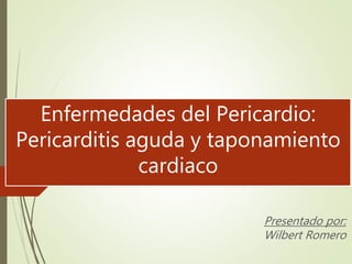 Enfermedades del Pericardio:
Pericarditis aguda y taponamiento
cardiaco
Presentado por:
Wilbert Romero
 