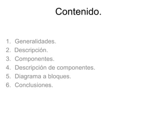 Contenido.
1. Generalidades.
2. Descripción.
3. Componentes.
4. Descripción de componentes.
5. Diagrama a bloques.
6. Conclusiones.
 