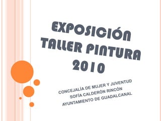 EXPOSICIÓNTALLER PINTURA 2010 CONCEJALÍA DE MUJER Y JUVENTUD SOFÍA CALDERÓN RINCÓN AYUNTAMIENTO DE GUADALCANAL 