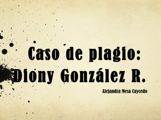 Caso de plagio:
Diony González R.
Alejandra Mesa Caycedo

 