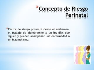 *Concepto de Riesgo 
Perinatal 
*Factor de riesgo presente desde el embarazo, 
el trabajo de alumbramiento en los días que 
siguen y pueden acompañar una enfermedad o 
un traumatismo. 
 