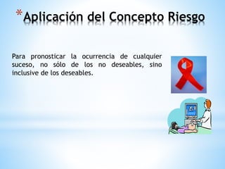 *Aplicación del Concepto Riesgo 
Para pronosticar la ocurrencia de cualquier 
suceso, no sólo de los no deseables, sino 
inclusive de los deseables. 
 