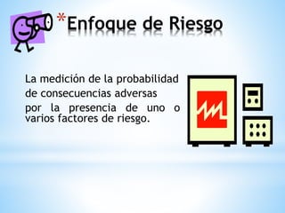 *Enfoque de Riesgo 
La medición de la probabilidad 
de consecuencias adversas 
por la presencia de uno o 
varios factores de riesgo. 
 