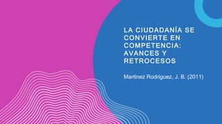 LA CIUDADANÍA SE
CONVIERTE EN
COMPETENCIA:
AVANCES Y
RETROCESOS
Martínez Rodríguez, J. B. (2011)
 