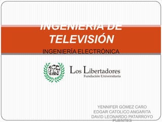 INGENIERÍA DE TELEVISIÓN INGENIERÍA ELECTRÓNICA YENNIFER GÓMEZ CARO EDGAR CATOLICO ANGARITA DAVID LEONARDO PATARROYO PUENTES 