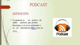 PODCAST
DEFINICIÒN:
Q Un podcast es un archivo de
audio gratuito, que puedes
descargar y oir en tu ordenador o
en un reproductor MP3,como un
iPod.
 