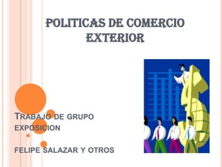 POLITICAS DE COMERCIO EXTERIOR Trabajo de grupoexposicionfelipesalazar y otros 