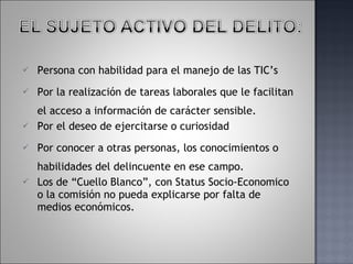 Persona con habilidad para el manejo de las TIC’s Por la realización de tareas laborales que le facilitan el acceso a información de carácter sensible. Por el deseo de ejercitarse o curiosidad Por conocer a otras personas, los conocimientos o habilidades del delincuente en ese campo. Los de “Cuello Blanco”, con Status Socio-Economico o la  comisión no pueda explicarse por falta de medios económicos. 
