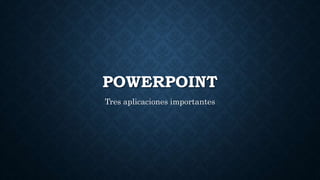POWERPOINT
Tres aplicaciones importantes
 