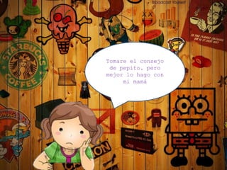 Tomare el consejo
de pepito, pero
mejor lo hago con
mi mamá
 