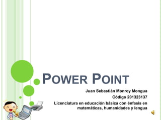POWER POINT
Juan Sebastián Monroy Mongua
Código 201323137
Licenciatura en educación básica con énfasis en
matemáticas, humanidades y lengua

 