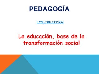 PEDAGOGÍA
      LOS CREATIVOS



La educación, base de la
  transformación social
 