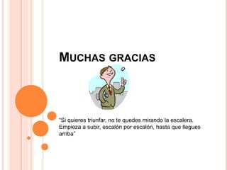 MUCHAS GRACIAS
“Si quieres triunfar, no te quedes mirando la escalera.
Empieza a subir, escalón por escalón, hasta que llegues
arriba”
 