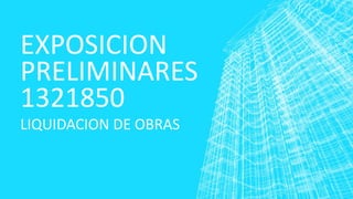 EXPOSICION
PRELIMINARES
1321850
LIQUIDACION DE OBRAS
 