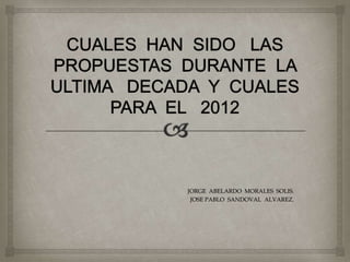 CUALES  HAN  SIDO   LAS PROPUESTAS  DURANTE  LA  ULTIMA   DECADA  Y  CUALES  PARA  EL   2012  JORGE  ABELARDO  MORALES  SOLIS. JOSE PABLO  SANDOVAL  ALVAREZ. 