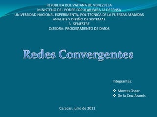REPUBLICA BOLIVARIANA DE VENEZUELA MINISTERIO DEL PODER POPULAR PARA LA DEFENSA UNIVERSIDAD NACIONAL EXPERIMENTAL POLITECNICA DE LA FUERZAS ARMADAS ANALISIS Y DISEÑO DE SISTEMAS 3° SEMESTRE CATEDRA: PROCESAMIENTO DE DATOS Redes Convergentes Integrantes: ,[object Object]