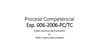 Proceso Competencial
Exp. 006-2006-PC/TC
Poder Ejecutivo (demandante)
vs.
Poder Judicial (demandado)
 