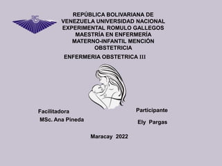 REPÚBLICA BOLIVARIANA DE
VENEZUELA UNIVERSIDAD NACIONAL
EXPERIMENTAL ROMULO GALLEGOS
MAESTRÍA EN ENFERMERÍA
MATERNO-INFANTIL MENCIÓN
OBSTETRICIA
ENFERMERIA OBSTETRICA III
Facilitadora
MSc. Ana Pineda
Participante
Ely Pargas
Maracay 2022
 