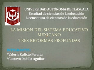 LA MISION DEL SISTEMA EDUCATIVO 
MEXICANO 
TRES REFORMAS PROFUNDAS 
 