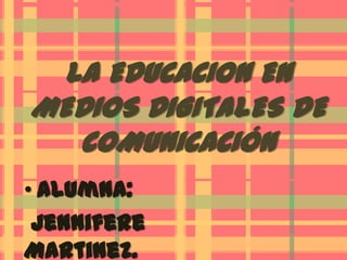 LA EDUCACION EN
MEDIOS DIGITALES DE
   COMUNICACIÓN
• Alumna:
 Jennifere
Martinez.
 