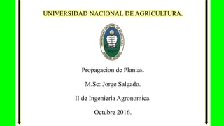 UNIVERSIDAD NACIONAL DE AGRICULTURA.
Propagacion de Plantas.
M.Sc: Jorge Salgado.
II de Ingenieria Agronomica.
Octubre 2016.
 
