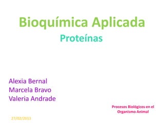 Bioquímica Aplicada
Proteínas

Alexia Bernal
Marcela Bravo
Valeria Andrade
Procesos Biológicos en el
Organismo Animal
27/02/2013

 