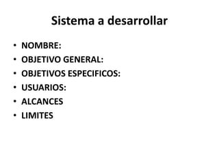 Sistema a desarrollar
•
•
•
•
•
•
NOMBRE:
OBJETIVO GENERAL:
OBJETIVOS ESPECIFICOS:
USUARIOS:
ALCANCES
LIMITES