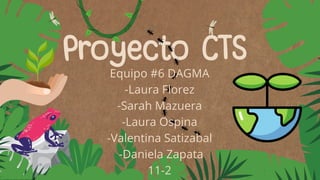 Proyecto CTS
Proyecto CTS
Proyecto CTS
Equipo #6 DAGMA
-Laura Florez
-Sarah Mazuera
-Laura Ospina
-Valentina Satizabal
-Daniela Zapata
11-2
 