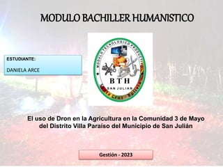 MODULO BACHILLER HUMANISTICO
ESTUDIANTE:
DANIELA ARCE
Gestión - 2023
El uso de Dron en la Agricultura en la Comunidad 3 de Mayo
del Distrito Villa Paraíso del Municipio de San Julián
 