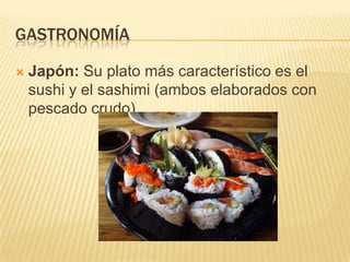 GASTRONOMÍA

   Japón: Su plato más característico es el
    sushi y el sashimi (ambos elaborados con
    pescado crudo).
 