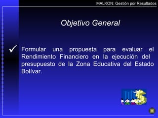 MALKON: Gestión por Resultados Objetivo General Formular una propuesta para evaluar el Rendimiento Financiero en la ejecución del  presupuesto de la Zona Educativa del Estado Bolívar.  