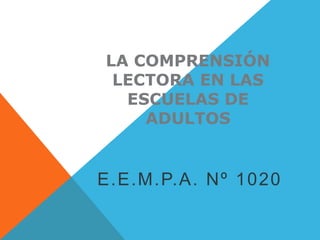 LA COMPRENSIÓN
LECTORA EN LAS
ESCUELAS DE
ADULTOS

E.E.M.P.A. Nº 1020

 