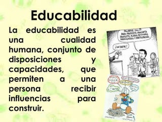 Educabilidad
La educabilidad es
una cualidad
humana, conjunto de
disposiciones y
capacidades, que
permiten a una
persona recibir
influencias para
construir.
 