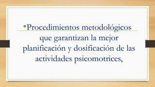•Procedimientos metodológicos
que garantizan la mejor
planificación y dosificación de las
actividades psicomotrices,

 