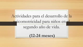 Actividades para el desarrollo de la
psicomotricidad para niños en el
segundo año de vida.

(12-24 meses)

 