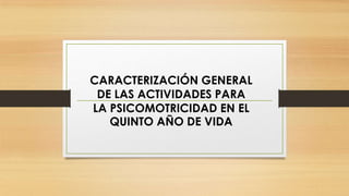 CARACTERIZACIÓN GENERAL
DE LAS ACTIVIDADES PARA
LA PSICOMOTRICIDAD EN EL
QUINTO AÑO DE VIDA

 