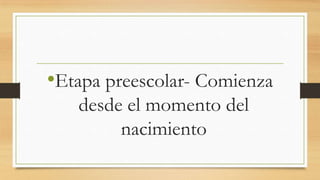 •Etapa preescolar- Comienza
desde el momento del
nacimiento

 