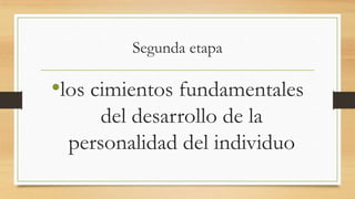 Segunda etapa

•los cimientos fundamentales
del desarrollo de la
personalidad del individuo

 