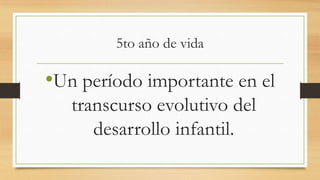 5to año de vida

•Un período importante en el
transcurso evolutivo del
desarrollo infantil.

 