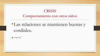 CRISIS
Comportamiento con otros niños

• Las relaciones se mantienen buenas y
cordiales.

• ¬¬`

 