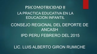 CONSEJO REGIONAL DEL DEPORTE DE
ANCASH
IPD PERU FEBRERO DEL 2015
LIC. LUIS ALBERTO GIRON RUMICHE
LA PRACTICA EDUCATIVA EN LA
EDUCACION INFANTIL
 