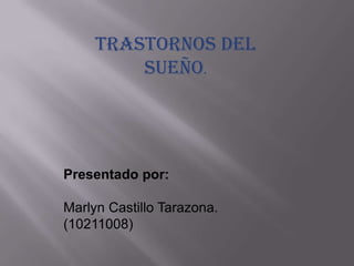 Trastornos del
         sueño.




Presentado por:

Marlyn Castillo Tarazona.
(10211008)
 