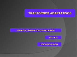 TRASTORNOSADAPTATIVOS
         TRASTORNOS ADAPTATIVOS




JENNIFER LORENA FONTECHA DUARTE


                          10211034


                   PSICOPATOLOGIA
 