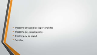 • Trastorno antisocial de la personalidad
• Trastorno del esta de animo
• Trastorno de ansiedad
• Suicidio
 