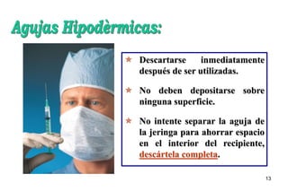 13
 Descartarse inmediatamente
después de ser utilizadas.
 No deben depositarse sobre
ninguna superficie.
 No intente separar la aguja de
la jeringa para ahorrar espacio
en el interior del recipiente,
descártela completa.
 